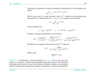 1.6         ¸˜
      Aplicacoes                                                                                                                 65


                         Aplicando a exponencial a ambos os membros e eliminando-se o valor absoluto ob-
                         temos
                                                     y
                                                          = ±eC1 ey M kt = Cey M kt
                                                   yM − y
                         Observe que como C1 e uma constante, ent˜ o ±eC1 tamb´ m e uma constante que
                                              ´                     a             e ´
                         chamamos de C. Substituindo-se t = t0 e y = y0 na equacao acima obtemos
                                                                               ¸˜
                                                                            y0
                                                                 C=               e−y M kt0 .
                                                                         y M − y0

                         Vamos explicitar y(t).

                                           y = (y M − y)Cey M kt           ⇒       y + Cey M kt y = y M Cey M kt

                                        ¸˜                               ´
                         Portanto a solucao do problema de valor inicial e
                                                            0 M    y y
                                                                     y M k ( t − t0 )
                                         Cy M ey M kt     y M − y0 e                          y 0 y M e y M k ( t − t0 )
                                  y(t) =              =         y0                      =
                                         1 + Cey M kt   1 + y M − y0 e y M k ( t − t0 )   y M − y 0 + y 0 e y M k ( t − t0 )

                         Dividindo-se numerador e denominador por ey M kt obtemos
                                                                              y0 y M
                                                        y(t) =
                                                                  y 0 + ( y M − y 0 ) e − y M k ( t − t0 )

                         Observe que
                                                                     lim y(t) = y M .
                                                                     t→∞


                                           ¸˜
Exemplo 1.21. Consideremos a mesma situacao do Exemplo 1.20, ou seja, s˜ o colo-
                                                                           a
cadas em um b´ quer 3 fˆ meas partenogen´ ticas gr´ vidas (n˜ o h´ necessidade de
                e        e                  e       a        a    a
        ¸˜                                                      ´
fecundacao pelo macho) de um microcrust´ ceo chamado cladocero em condicoes
                                            a                                 ¸˜
                  ¸˜                    ¸˜            ¸˜
ideais de alimentacao, temperatura, aeracao e iluminacao e ausˆ ncia de predadores.
                                                               e

Julho 2011                                                                                                       Reginaldo J. Santos
 