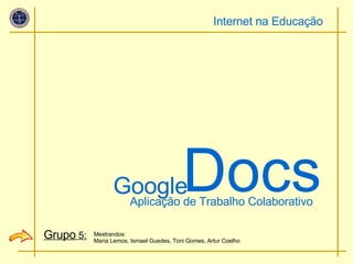 Google Docs Mestrandos: Maria Lemos, Ismael Guedes, Toni Gomes, Artur Coelho Aplicação de Trabalho Colaborativo Internet na Educação Grupo  5: 