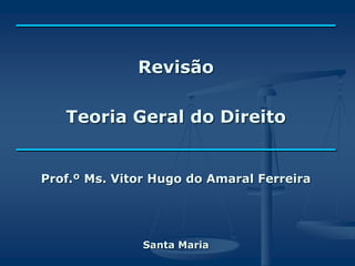 __________________________
Revisão
Teoria Geral do Direito
__________________________
Prof.º Ms. Vitor Hugo do Amaral Ferreira
Santa Maria
 