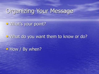 Organizing Your Message
• What’s your point?
• What do you want them to know or do?
• How / By when?
 