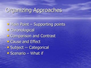 Organizing Approaches
• Main Point – Supporting points
• Chronological
• Comparison and Contrast
• Cause and Effect
• Subject -- Categorical
• Scenario – What if
 