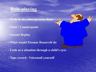 Role-playing
- Walk in the other persons shoes
- Point / Counterpoint
- Instant Replay
- What would Eleanor Roosevelt do
- Look at a situation through a child’s eyes
- Tape record - Voicemail yourself
 