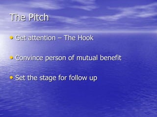 The Pitch
• Get attention – The Hook
• Convince person of mutual benefit
• Set the stage for follow up
 