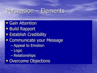 Persuasion – Elements
• Gain Attention
• Build Rapport
• Establish Credibility
• Communicate your Message
– Appeal to Emotion
– Logic
– Relationships
• Overcome Objections
 