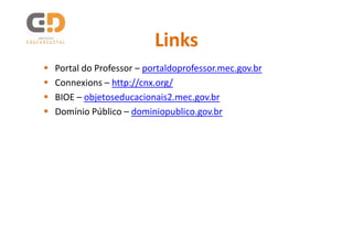 Links
Portal do Professor – portaldoprofessor.mec.gov.br
Connexions – http://cnx.org/
BIOE – objetoseducacionais2.mec.gov.br
Domínio Público – dominiopublico.gov.br
 