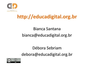 http://educadigital.org.br

        Bianca Santana
  bianca@educadigital.org.br

      Débora Sebriam
 debora@educadigital.org.br
 