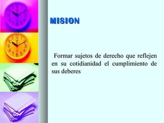 MISIONMISION
Formar sujetos de derecho que reflejenFormar sujetos de derecho que reflejen
en su cotidianidad el cumplimiento deen su cotidianidad el cumplimiento de
sus deberessus deberes
 