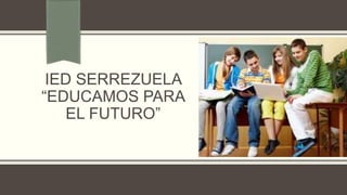 IED SERREZUELA
“EDUCAMOS PARA
EL FUTURO”
 