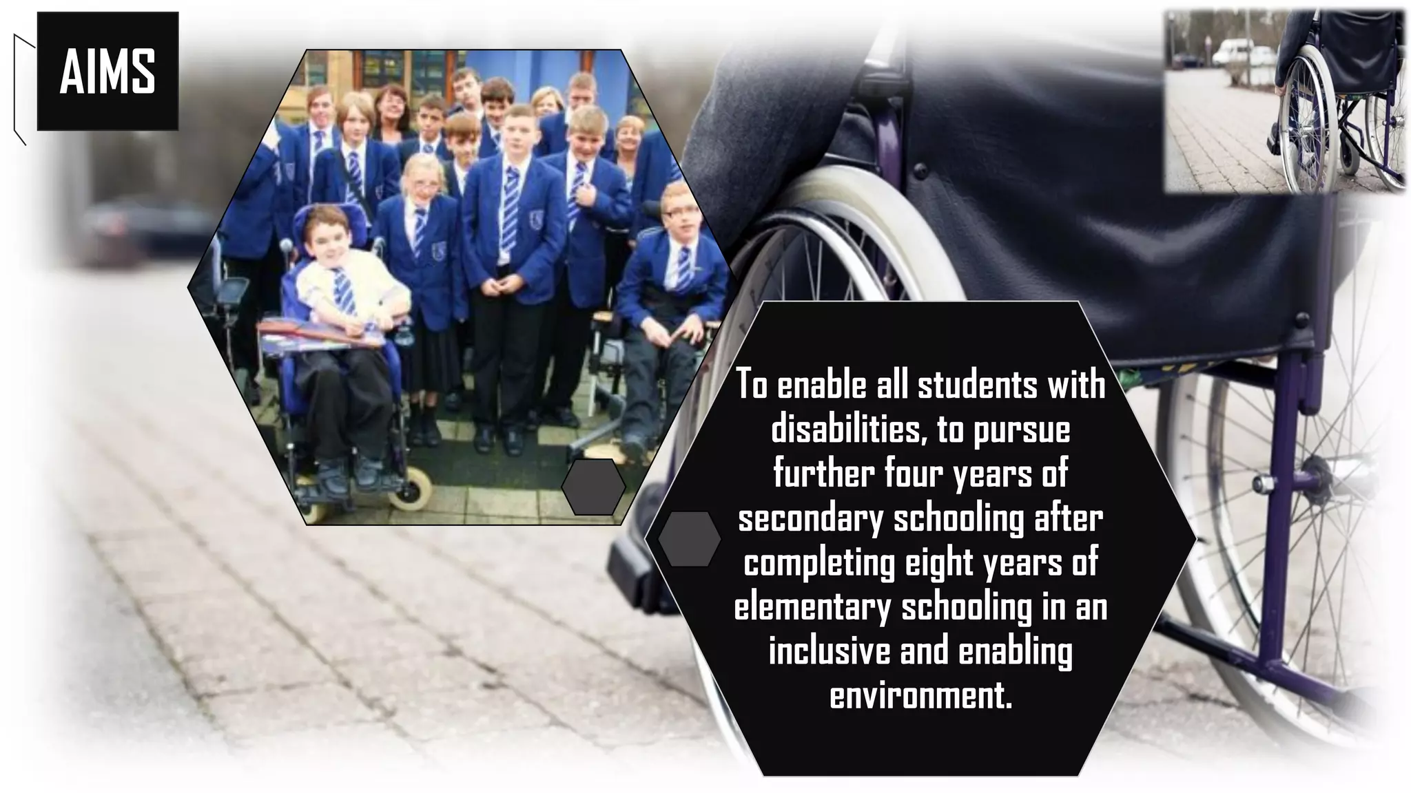 AIMS
To enable all students with
disabilities, to pursue
further four years of
secondary schooling after
completing eight years of
elementary schooling in an
inclusive and enabling
environment.
 