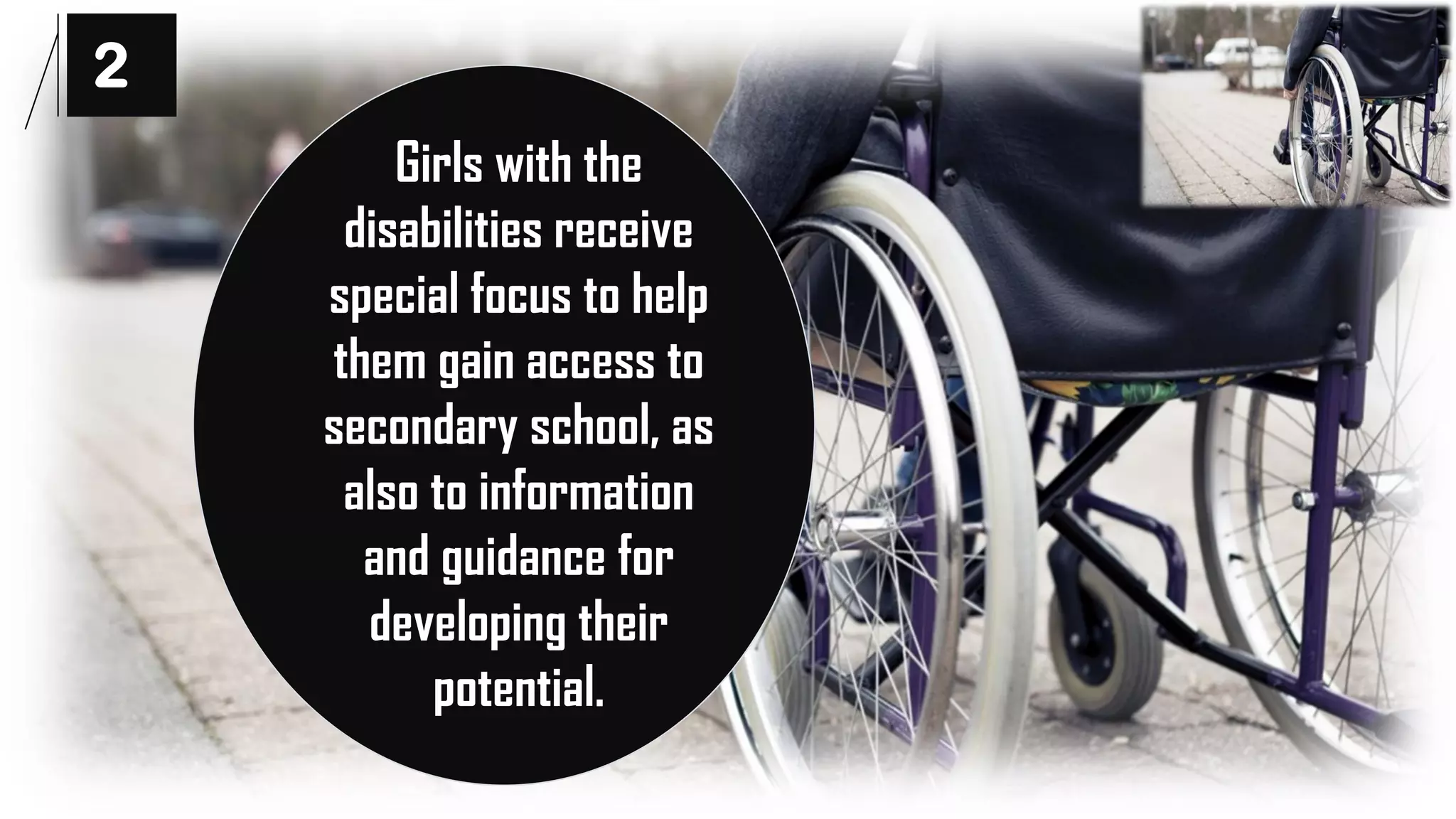 2
Girls with the
disabilities receive
special focus to help
them gain access to
secondary school, as
also to information
and guidance for
developing their
potential.
 