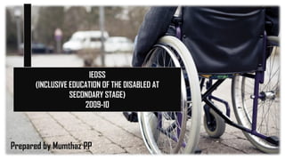 IEDSS
(INCLUSIVE EDUCATION OF THE DISABLED AT
SECONDARY STAGE)
2009-10
Prepared by Mumthaz PP
 