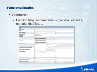 Funcionalidades
● Cadastros
● Funcionários, endereçamento, alunos, escolas,
material didático, ...
 