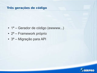 Três gerações de código
● 1ª – Gerador de código (ewwww...)
● 2ª – Framework próprio
● 3ª – Migração para API
 