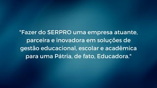 "Fazer do SERPRO uma empresa atuante,
parceira e inovadora em soluções de
gestão educacional, escolar e acadêmica
para uma Pátria, de fato, Educadora."
 