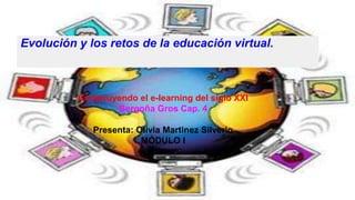 Evolución y los retos de la educación virtual.
Construyendo el e-learning del siglo XXI
Bergoña Gros Cap. 4
Presenta: Olivia Martinez Silverio
MÓDULO I
 