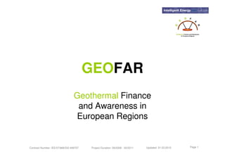 GEOFAR
                                  Geothermal Finance
                                   and Awareness in
                                  European Regions


Contract Number: IEE/07/668/SI2.499707   Project Duration: 09/2008 - 02/2011   Updated: 31.03.2010   Page 1
 