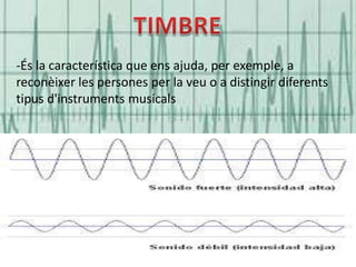 -És la característica que ens ajuda, per exemple, a
reconèixer les persones per la veu o a distingir diferents
tipus d'instruments musicals

 