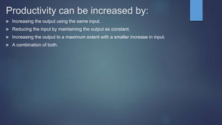 Productivity can be increased by:
 Increasing the output using the same input.
 Reducing the input by maintaining the output as constant.
 Increasing the output to a maximum extent with a smaller increase in input.
 A combination of both.
 