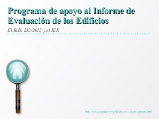 El R.D. 233/2013 y el IEE
Programa de apoyo al Informe dePrograma de apoyo al Informe de
Evaluación de los EdificiosEvaluación de los Edificios
http://www.arquitectotrujillano.com/evaluacion/home.html
 