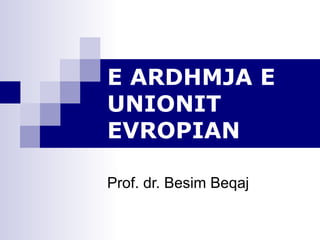 E ARDHMJA E UNIONIT EVROPIAN Prof. dr. Besim Beqaj 