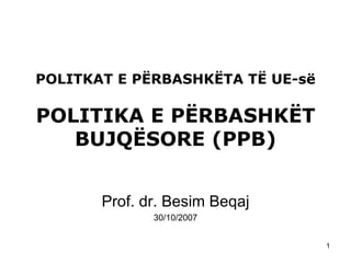 POLITKAT E PËRBASHKËTA TË UE-së POLITIKA E PËRBASHKËT BUJQËSORE (PPB) Prof. dr. Besim Beqaj 30/10/2007 