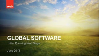 GLOBAL SOFTWARE
Initial Planning Next Steps
June 2013
 