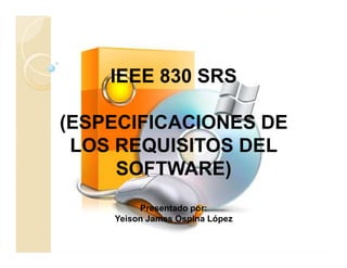 IEEE 830 SRS

(ESPECIFICACIONES DE
 LOS REQUISITOS DEL
     SOFTWARE)
         Presentado por:
    Yeison James Ospina López
 