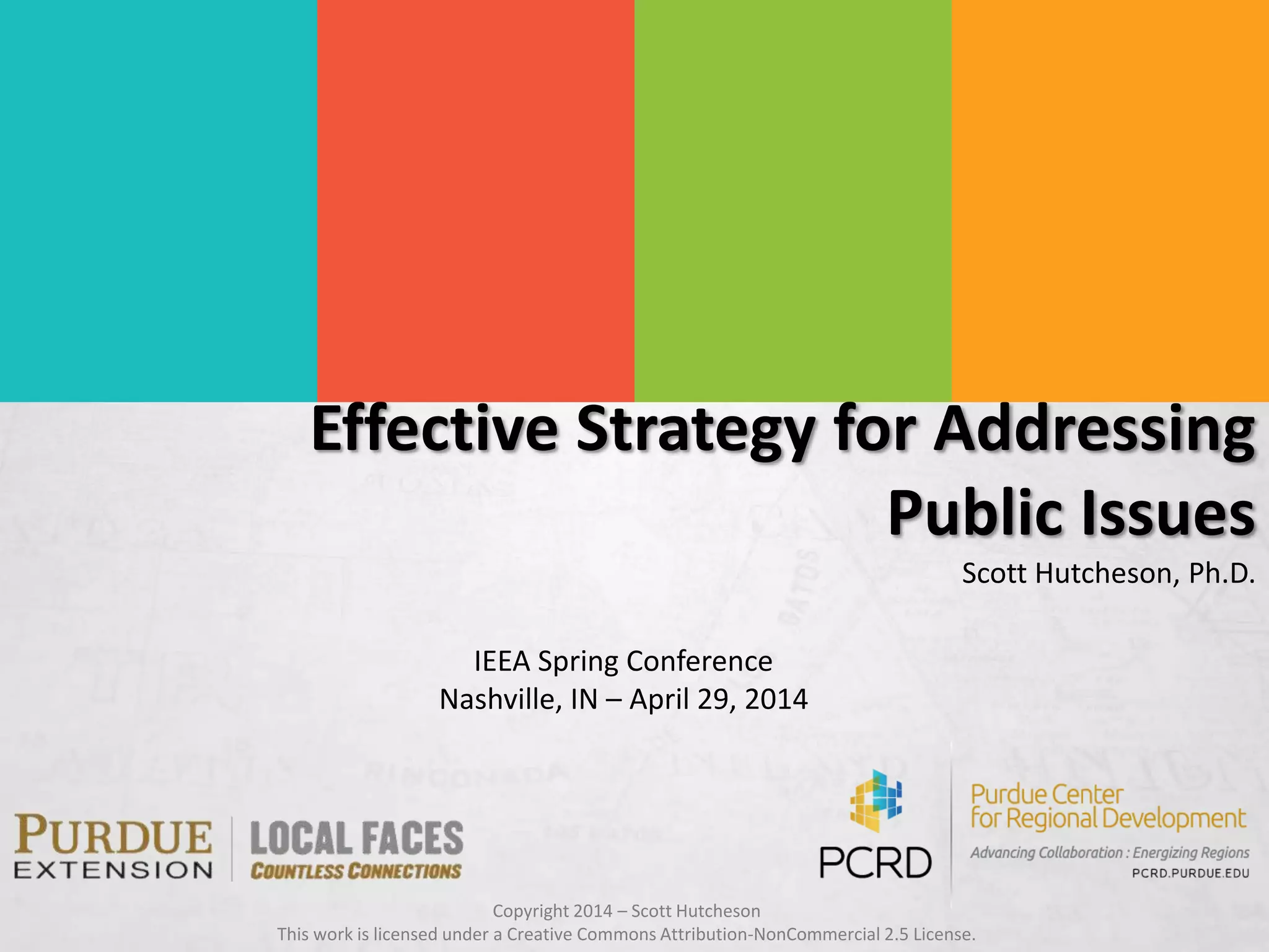 Copyright 2014 – Scott Hutcheson
This work is licensed under a Creative Commons Attribution-NonCommercial 2.5 License.
Effective Strategy for Addressing
Public Issues
Scott Hutcheson, Ph.D.
IEEA Spring Conference
Nashville, IN – April 29, 2014
 