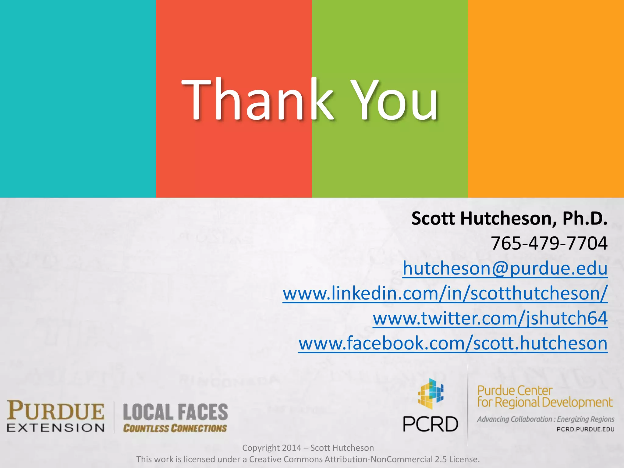 Scott Hutcheson, Ph.D.
765-479-7704
hutcheson@purdue.edu
www.linkedin.com/in/scotthutcheson/
www.twitter.com/jshutch64
www.facebook.com/scott.hutcheson
Thank You
Copyright 2014 – Scott Hutcheson
This work is licensed under a Creative Commons Attribution-NonCommercial 2.5 License.
 