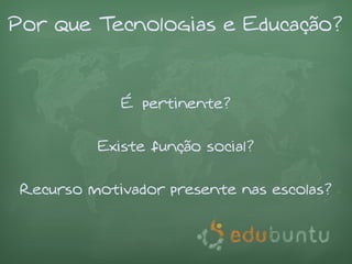 Por que Tecnologias e Educação?


            É pertinente?

         Existe função social?

Recurso motivador presente nas escolas?
 