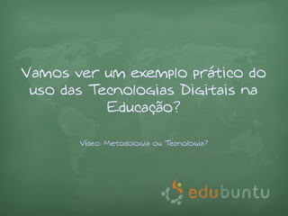 Vamos ver um exemplo prático do
 uso das Tecnologias Digitais na
           Educação?

       Vídeo: Metodologia ou Tecnologia?
 