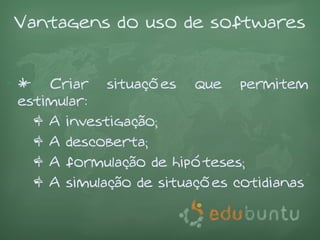 Vantagens do uso de softwares


• * Criar situações que permitem
  estimular:
    & A investigação;
    & A descoberta;
    & A formulação de hipóteses;
    & A simulação de situações cotidianas
 
