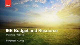 IEE Budget and Resource
Planning Proposal
November 7, 2013
 