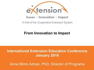 International Extension Education Conference
January 2016
Anne Mims Adrian, PhD, Director of Programs
From Innovation to Impact
Anne Mims Adrian, PhD, Director of Programs
 