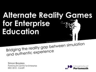 Alternate Reality Games for Enterprise  Education Image modified from http://abduzeedo.com/surrealist-drawings-reality-must-die Bridging the reality gap between simulation and authentic experience Simon Brookes Portsmouth Centre for Enterprise IEEC 2010 - Cardiff 