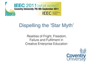 Dispelling the 'Star Mythʼ "

    Realities of Fright, Freedom,
      Failure and Fulﬁlment in
   Creative Enterprise Education
 