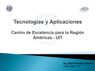 Tecnologías y AplicacionesCentro de Excelencia para la Región Américas - UIT Ing. René Roberto Cabrera CdeE AMS - UIT 