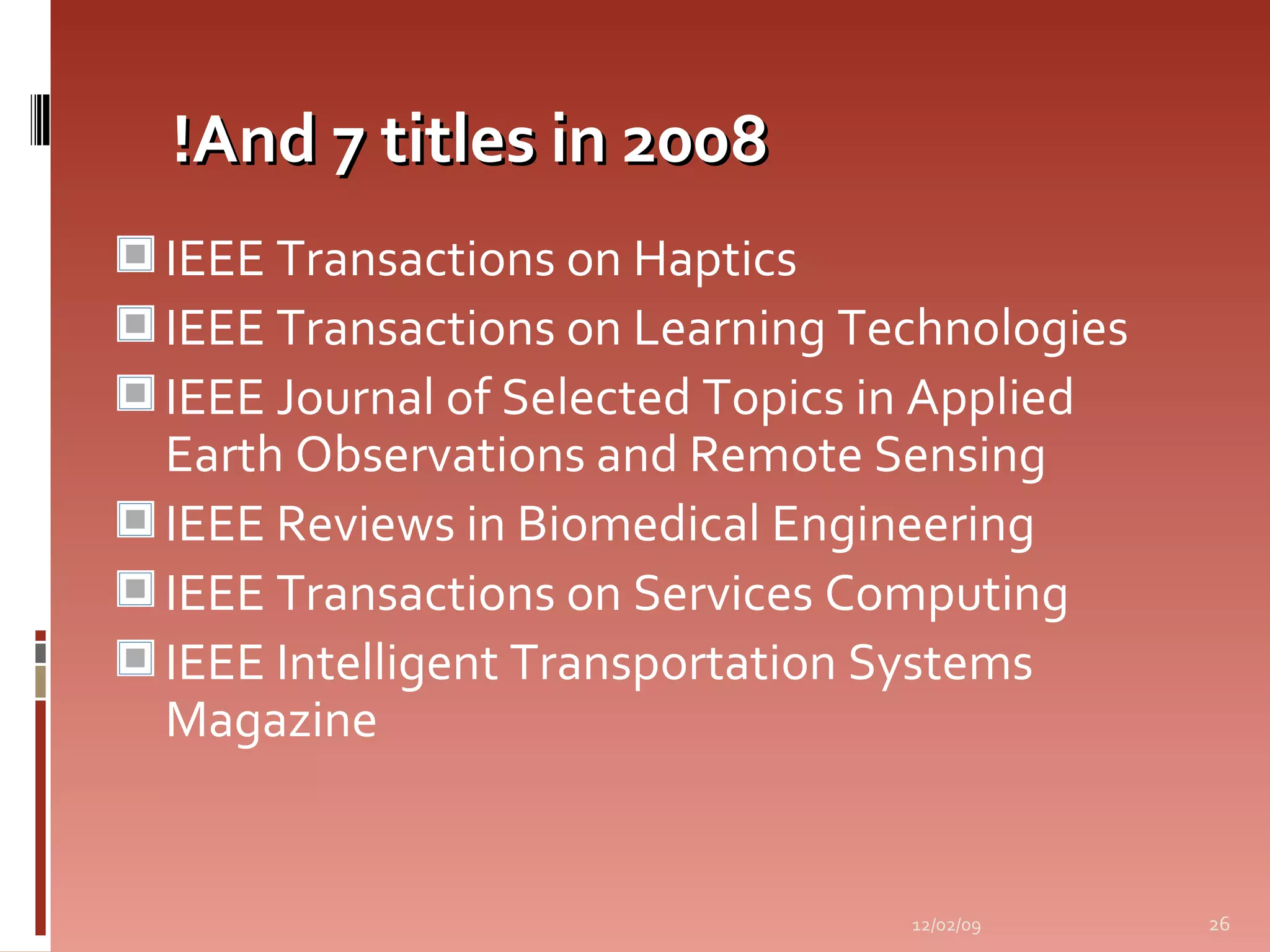 And 7 titles in 2008! IEEE Transactions on Haptics  IEEE Transactions on Learning Technologies  IEEE Journal of Selected Topics in Applied Earth Observations and Remote Sensing  IEEE Reviews in Biomedical Engineering  IEEE Transactions on Services Computing  IEEE Intelligent Transportation Systems Magazine  06/07/09 