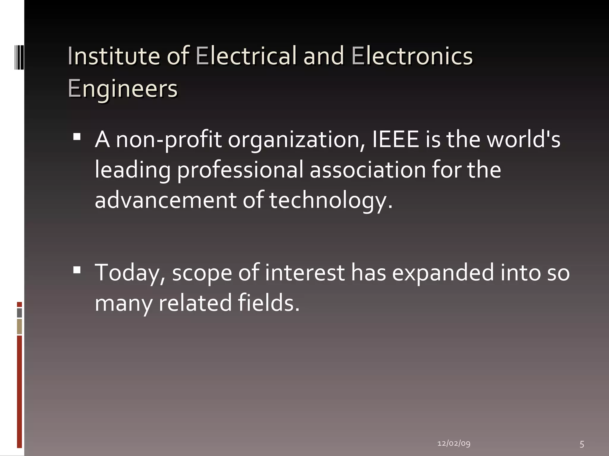 I nstitute of  E lectrical and  E lectronics  E ngineers A non-profit organization, IEEE is the world's leading professional association for the advancement of technology. Today, scope of interest has expanded into so many related fields. 06/07/09 