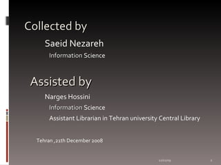 Collected by 06/07/09 Saeid Nezareh Information  Science   Assisted by Narges Hossini Information  Science Assistant Librarian in Tehran university Central Library Tehran ,21th December 2008 