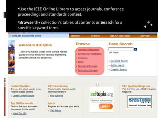 Use the IEEE Online Library to access journals, conference proceedings and standards content. Browse  the collection’s tables of contents or  Search  for a specific keyword term. 