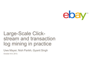 Large-Scale Click-
stream and transaction
log mining in practice
Uwe Mayer, Nish Parikh, Gyanit Singh
October 6-9, 2013.
 