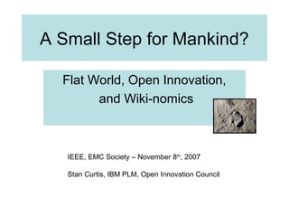 A Small Step for Mankind?
Flat World, Open Innovation,
and Wiki-nomics
IEEE, EMC Society – November 8th
, 2007
Stan Curtis, IBM PLM, Open Innovation Council
 