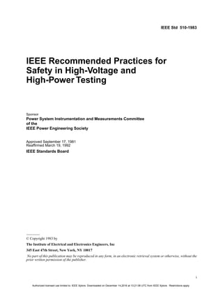i
IEEE Std 510-1983
IEEE Recommended Practices for
Safety in High-Voltage and
High-Power Testing
Sponsor
Power System Instrumentation and Measurements Committee
of the
IEEE Power Engineering Society
Approved September 17, 1981
Reaffirmed March 19, 1992
IEEE Standards Board
© Copyright 1983 by
The Institute of Electrical and Electronics Engineers, Inc
345 East 47th Street, New York, NY 10017
No part of this publication may be reproduced in any form, in an electronic retrieval system or otherwise, without the
prior written permission of the publisher.
Authorized licensed use limited to: IEEE Xplore. Downloaded on December 14,2016 at 13:21:06 UTC from IEEE Xplore. Restrictions apply.
 
