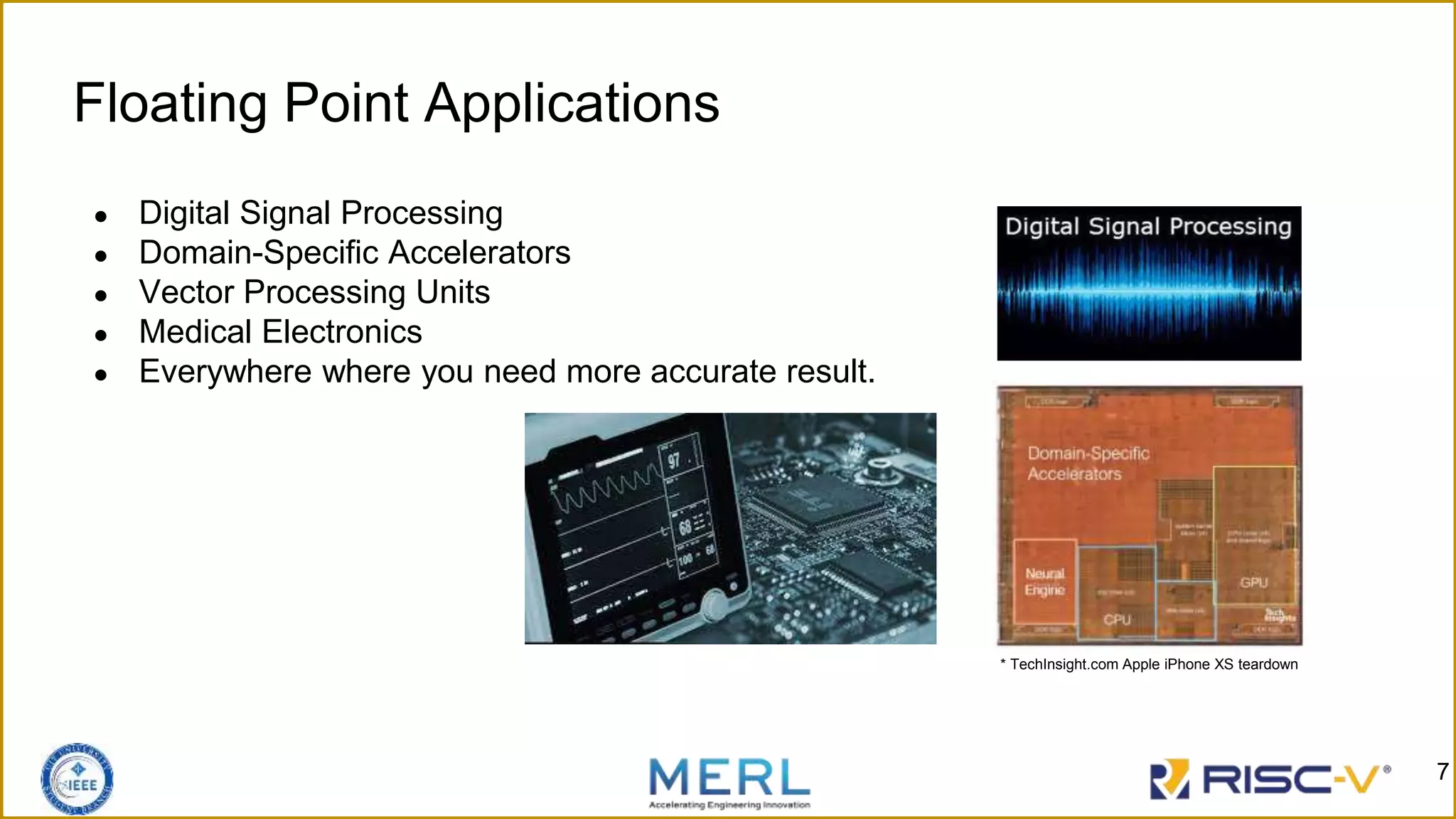 Floating Point Applications
● Digital Signal Processing
● Domain-Specific Accelerators
● Vector Processing Units
● Medical Electronics
● Everywhere where you need more accurate result.
* TechInsight.com Apple iPhone XS teardown
7
 