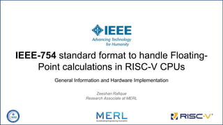 IEEE-754 standard format to handle Floating-
Point calculations in RISC-V CPUs
General Information and Hardware Implementation
Zeeshan Rafique
Research Associate at MERL
 