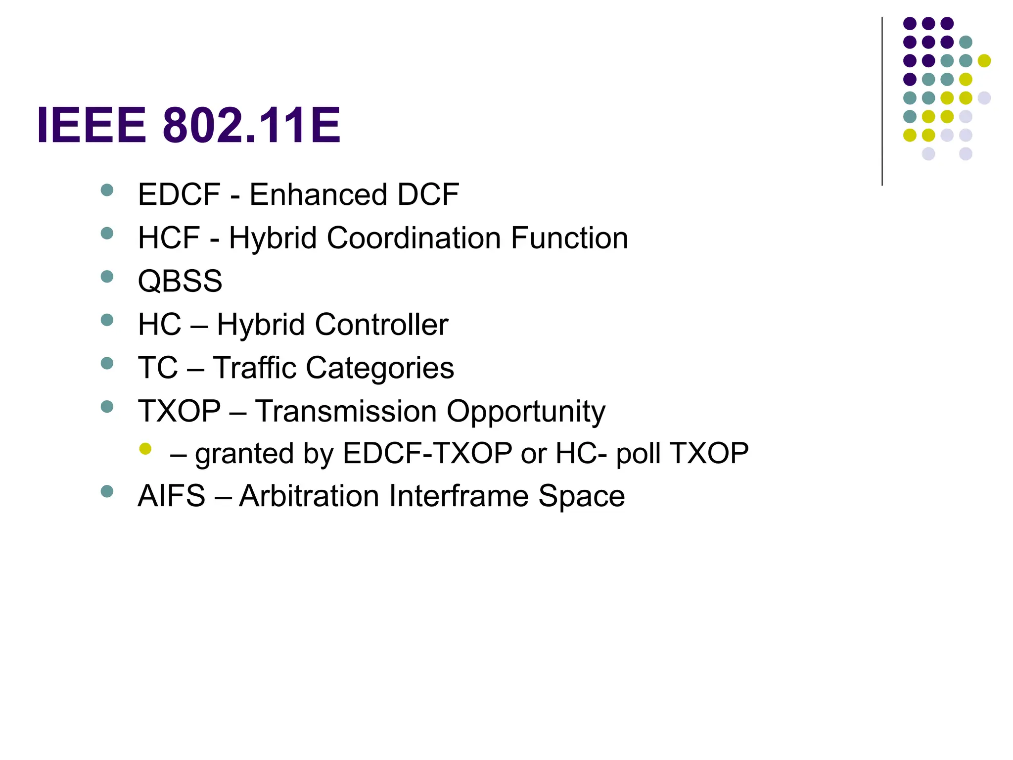 IEEE 802.11E
 EDCF - Enhanced DCF
 HCF - Hybrid Coordination Function
 QBSS
 HC – Hybrid Controller
 TC – Traffic Categories
 TXOP – Transmission Opportunity
 – granted by EDCF-TXOP or HC- poll TXOP
 AIFS – Arbitration Interframe Space
 