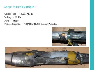 Cable failure example 1
Cable Type – PILC / XLPE
Voltage – 11 KV
Age – 1 Hour
Failure Location – PICAS to XLPE Branch Adapter
 