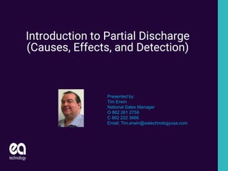 Introduction to Partial Discharge
(Causes, Effects, and Detection)
Presented by:
Tim Erwin
National Sales Manager
O 862 261 2759
C 862 222 3666
Email: Tim.erwin@eatechnologyusa.com
 