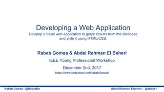 Developing a Web Application
Develop a basic web application to graph results from the database
and style it using HTML/CSS.
Rabab Gomaa & Abdel Rahman El Beheri
IEEE Young Professional Workshop
December 2nd, 2017
https://www.slideshare.net/RababGomaa/
Rabab Gomaa : @RubysDo Abdel Rahman Elbeheri : @abdz91
 